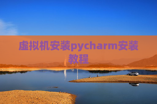 虚拟机安装pycharm安装教程 虚拟机安装pycharm安装教程